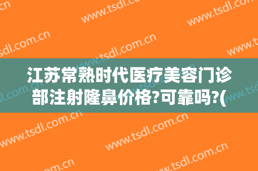 江苏常熟时代医疗美容门诊部注射隆鼻价格?可靠吗?(常熟时代整形医院电话)