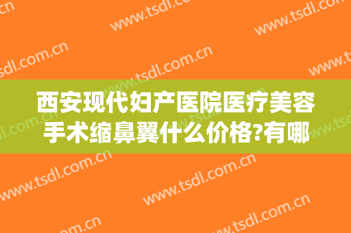 西安现代妇产医院医疗美容手术缩鼻翼什么价格?有哪些优势?(西安现代妇产医院医疗美容科案例)