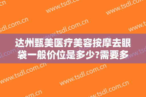 达州甄美医疗美容按摩去眼袋一般价位是多少?需要多久恢复?