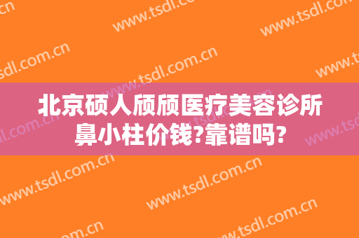 北京硕人颀颀医疗美容诊所鼻小柱价钱?靠谱吗?