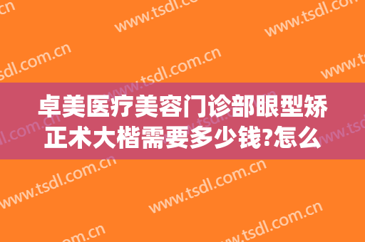 卓美医疗美容门诊部眼型矫正术大楷需要多少钱?怎么样?(卓正医疗医美怎么样)