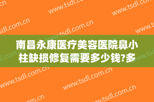 南昌永康医疗美容医院鼻小柱缺损修复需要多少钱?多长时间恢复?(鼻小柱修复大概多少钱?)