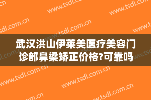 武汉洪山伊莱美医疗美容门诊部鼻梁矫正价格?可靠吗?(武汉市洪山区艾莱美医疗美容门诊部)
