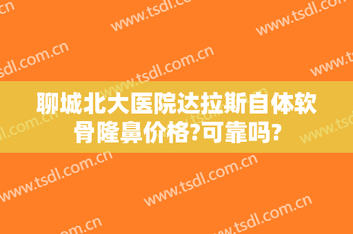 聊城北大医院达拉斯自体软骨隆鼻价格?可靠吗?