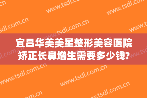 宜昌华美美星整形美容医院矫正长鼻增生需要多少钱?有哪些优势?(宜昌新美整形医院)