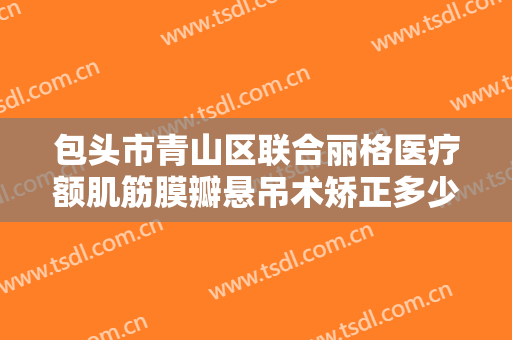 包头市青山区联合丽格医疗额肌筋膜瓣悬吊术矫正多少钱?好不好?