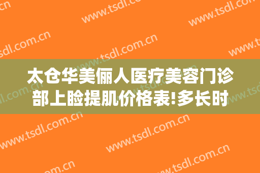 太仓华美俪人医疗美容门诊部上睑提肌价格表!多长时间恢复?(太仓俪人整形)