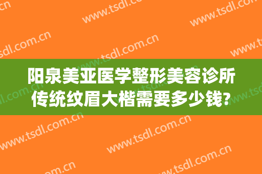 阳泉美亚医学整形美容诊所传统纹眉大楷需要多少钱?怎么样?(阳泉美亚整形医院在哪里)