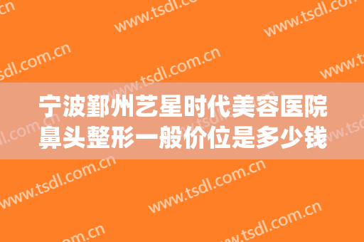 宁波鄞州艺星时代美容医院鼻头整形一般价位是多少钱?有哪些优势?(宁波艺星整形医院电话)