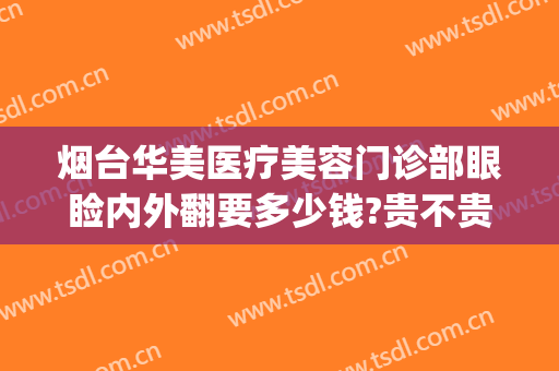 烟台华美医疗美容门诊部眼睑内外翻要多少钱?贵不贵?(烟台汇美医疗美容医院怎么样)