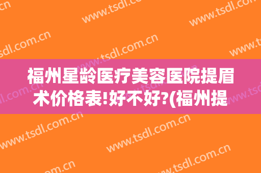 福州星龄医疗美容医院提眉术价格表!好不好?(福州提眉术推荐哪家医院)