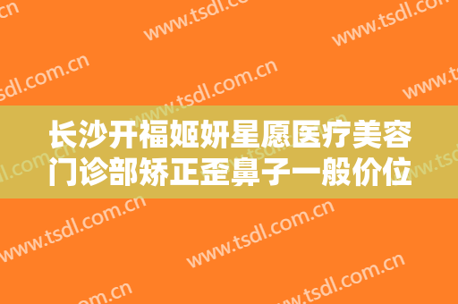 长沙开福姬妍星愿医疗美容门诊部矫正歪鼻子一般价位是多少费用?贵不贵?