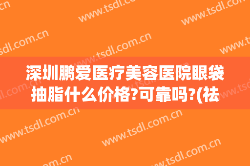 深圳鹏爱医疗美容医院眼袋抽脂什么价格?可靠吗?(祛眼袋深圳)