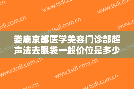 娄底京都医学美容门诊部超声法去眼袋一般价位是多少费用?靠谱吗?