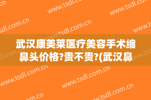 武汉康美莱医疗美容手术缩鼻头价格?贵不贵?(武汉鼻综合医院美莱整形)