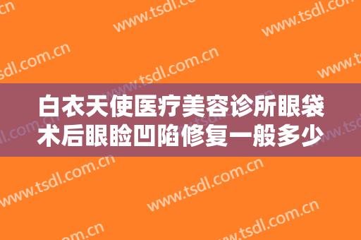 白衣天使医疗美容诊所眼袋术后眼睑凹陷修复一般多少费用?需要多久恢复?