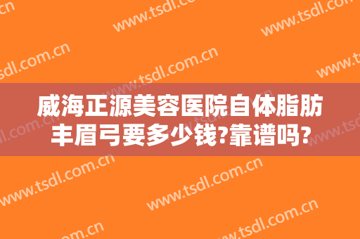 威海正源美容医院自体脂肪丰眉弓要多少钱?靠谱吗?