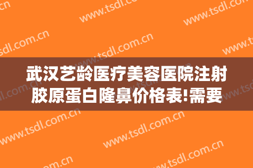 武汉艺龄医疗美容医院注射胶原蛋白隆鼻价格表!需要多久恢复?(武汉艺龄医疗美容医院在哪里)