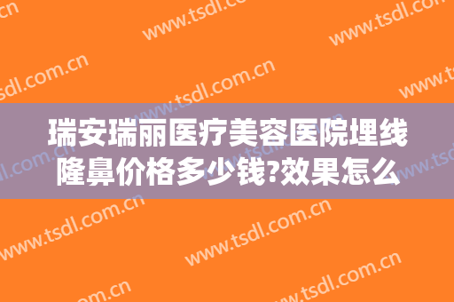 瑞安瑞丽医疗美容医院埋线隆鼻价格多少钱?效果怎么样?(瑞安割双眼皮哪里好)