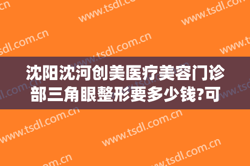 沈阳沈河创美医疗美容门诊部三角眼整形要多少钱?可靠吗?(沈阳整形手术)