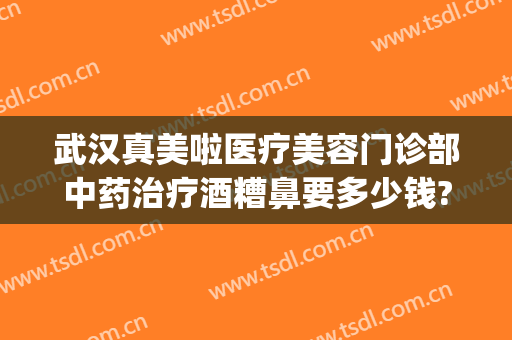 武汉真美啦医疗美容门诊部中药治疗酒糟鼻要多少钱?多长时间恢复?(武汉治疗酒糟鼻最好的医院)