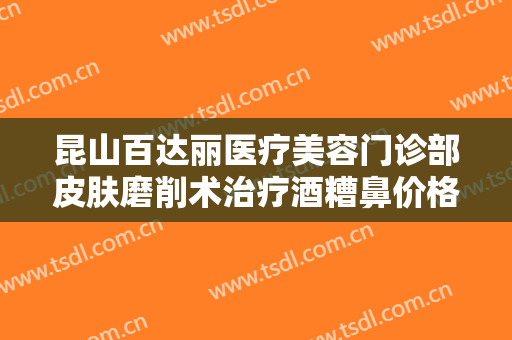 昆山百达丽医疗美容门诊部皮肤磨削术治疗酒糟鼻价格多少钱?效果怎么样?
