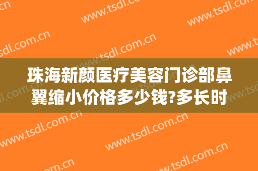 珠海新颜医疗美容门诊部鼻翼缩小价格多少钱?多长时间恢复?(鼻翼缩小整形术多少钱)