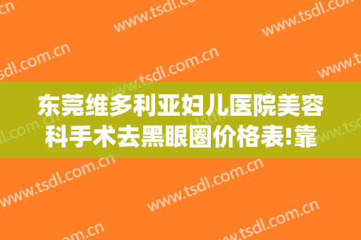 东莞维多利亚妇儿医院美容科手术去黑眼圈价格表!靠谱吗?(东莞维多利亚医疗美容正规吗)