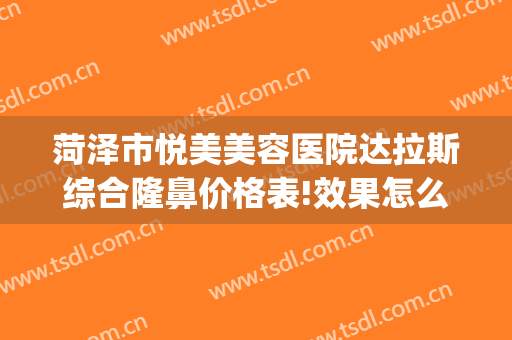 菏泽市悦美美容医院达拉斯综合隆鼻价格表!效果怎么样?(菏泽悦美整形医院是正规医院吗)