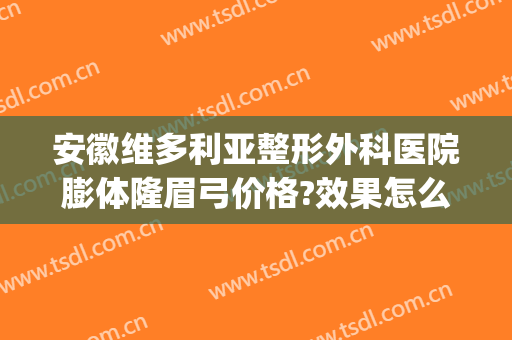 安徽维多利亚整形外科医院膨体隆眉弓价格?效果怎么样?(安徽省维多利亚整形医院)