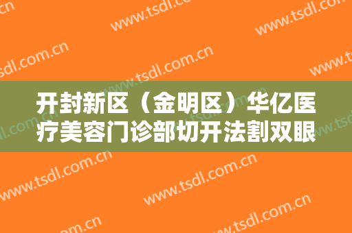 开封新区（金明区）华亿医疗美容门诊部切开法割双眼皮价格表!效果怎么样?