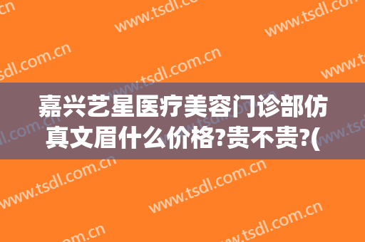 嘉兴艺星医疗美容门诊部仿真文眉什么价格?贵不贵?(浙江艺星整形医院)