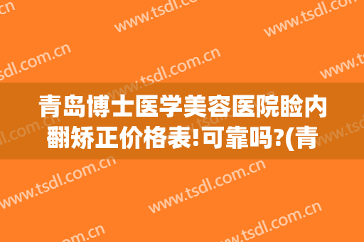 青岛博士医学美容医院睑内翻矫正价格表!可靠吗?(青岛博士医学美容医院医生)