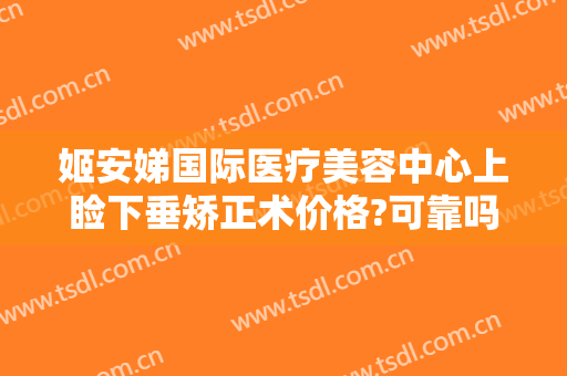 姬安娣国际医疗美容中心上睑下垂矫正术价格?可靠吗?