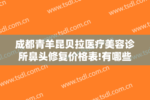 成都青羊昆贝拉医疗美容诊所鼻头修复价格表!有哪些优势?