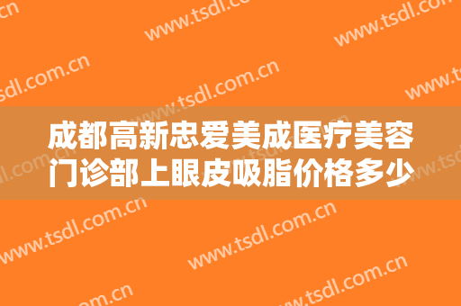 成都高新忠爱美成医疗美容门诊部上眼皮吸脂价格多少钱?效果怎么样?