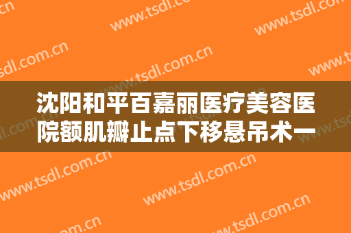 沈阳和平百嘉丽医疗美容医院额肌瓣止点下移悬吊术一般多少费用?可靠吗?