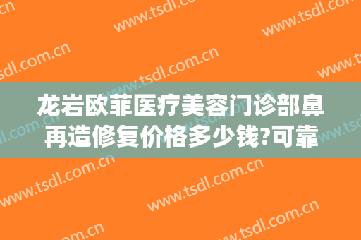 龙岩欧菲医疗美容门诊部鼻再造修复价格多少钱?可靠吗?(福建泉州欧菲整形医院)