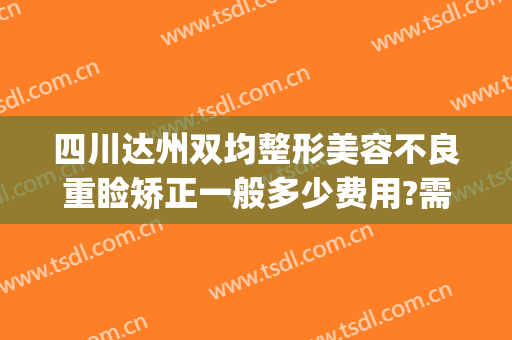 四川达州双均整形美容不良重睑矫正一般多少费用?需要多久恢复?(达州双均整形美容医院是三甲医院吗)