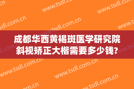 成都华西黄褐斑医学研究院斜视矫正大楷需要多少钱?可靠吗?(成都华西医院斜视手术多少钱)