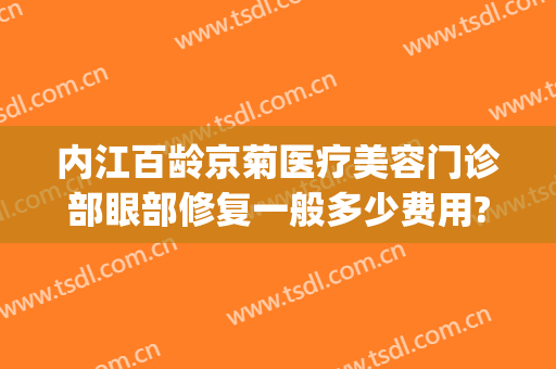 内江百龄京菊医疗美容门诊部眼部修复一般多少费用?靠谱吗?(内江百龄京菊医疗美容怎么样)