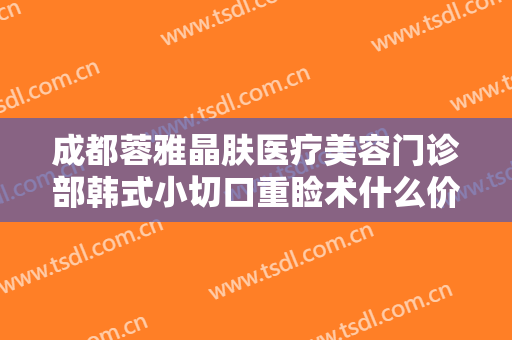 成都蓉雅晶肤医疗美容门诊部韩式小切口重睑术什么价格?效果怎么样?