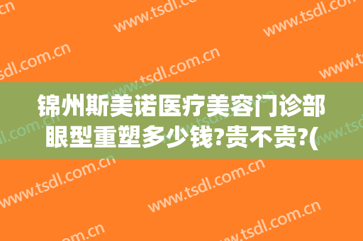 锦州斯美诺医疗美容门诊部眼型重塑多少钱?贵不贵?(锦州斯美诺医院好不好)