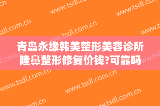 青岛永缘韩美整形美容诊所隆鼻整形修复价钱?可靠吗?(青岛整形隆鼻手术)
