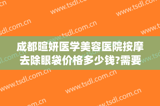 成都暄妍医学美容医院按摩去除眼袋价格多少钱?需要多久恢复?(成都暄妍医学美容医院地址)