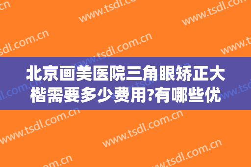 北京画美医院三角眼矫正大楷需要多少费用?有哪些优势?(北京画美整形医院)