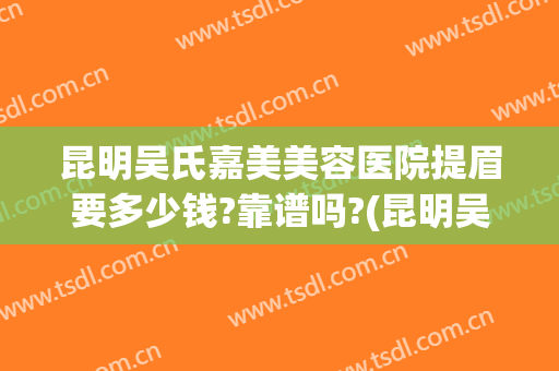 昆明吴氏嘉美美容医院提眉要多少钱?靠谱吗?(昆明吴氏嘉美美容医院隆鼻)