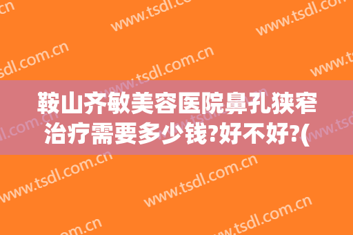 鞍山齐敏美容医院鼻孔狭窄治疗需要多少钱?好不好?(鞍山齐敏美容医院鼻孔狭窄治疗需要多少钱?好不好呢)