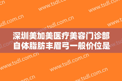 深圳美加美医疗美容门诊部自体脂肪丰眉弓一般价位是多少钱?靠谱吗?