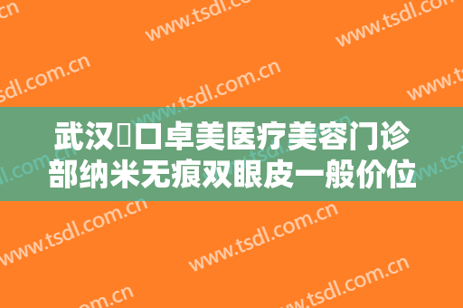 武汉硚口卓美医疗美容门诊部纳米无痕双眼皮一般价位是多少费用?贵不贵?